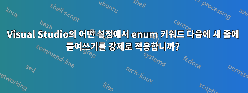 Visual Studio의 어떤 설정에서 enum 키워드 다음에 새 줄에 들여쓰기를 강제로 적용합니까?