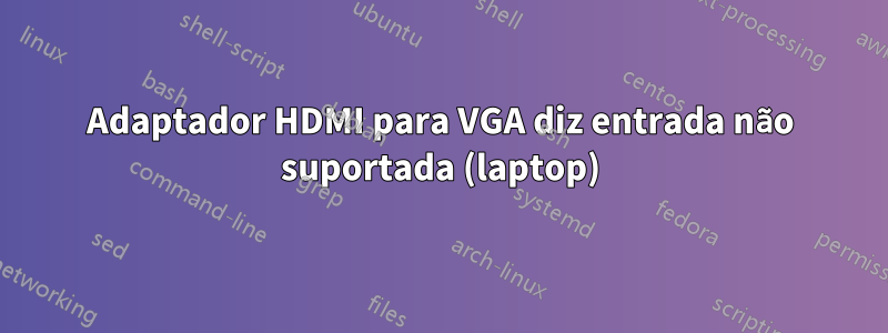 Adaptador HDMI para VGA diz entrada não suportada (laptop)