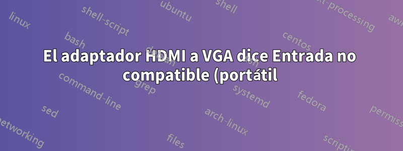 El adaptador HDMI a VGA dice Entrada no compatible (portátil)