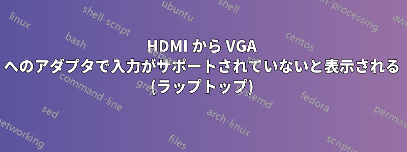 HDMI から VGA へのアダプタで入力がサポートされていないと表示される (ラップトップ)