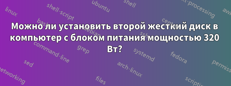 Можно ли установить второй жесткий диск в компьютер с блоком питания мощностью 320 Вт?