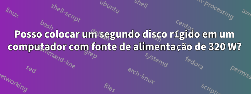 Posso colocar um segundo disco rígido em um computador com fonte de alimentação de 320 W?