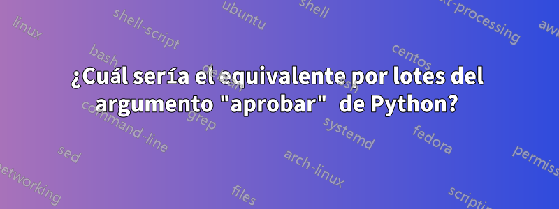 ¿Cuál sería el equivalente por lotes del argumento "aprobar" de Python?