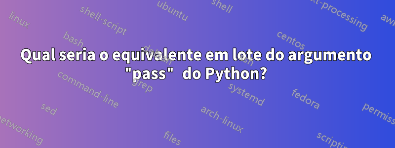 Qual seria o equivalente em lote do argumento "pass" do Python?