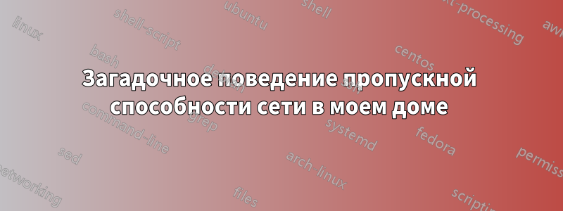 Загадочное поведение пропускной способности сети в моем доме