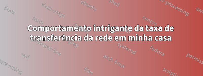 Comportamento intrigante da taxa de transferência da rede em minha casa