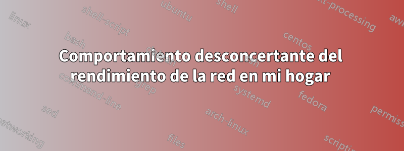 Comportamiento desconcertante del rendimiento de la red en mi hogar