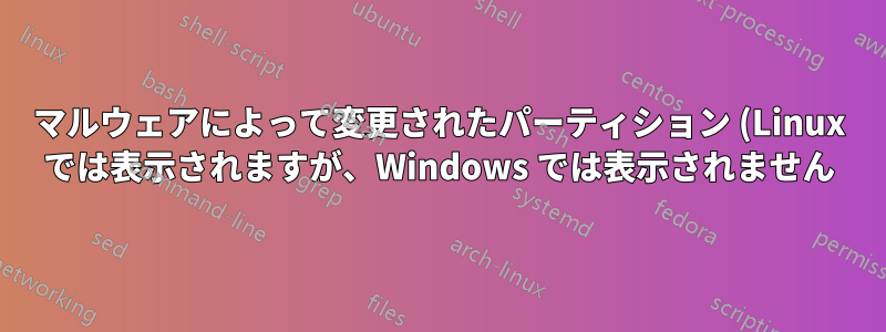 マルウェアによって変更されたパーティション (Linux では表示されますが、Windows では表示されません) - 他にもありますか?