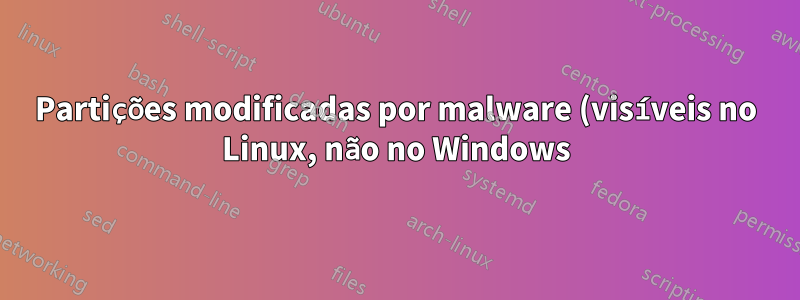 Partições modificadas por malware (visíveis no Linux, não no Windows) - Existem mais?