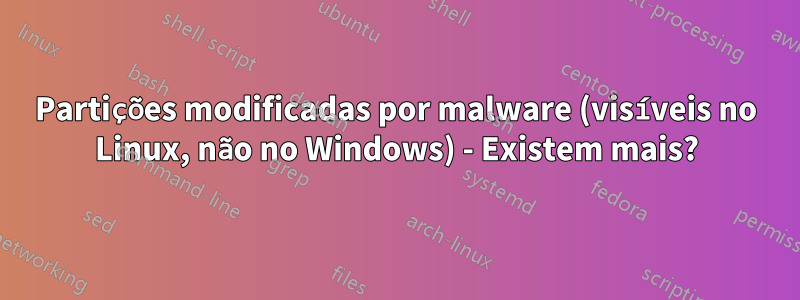 Partições modificadas por malware (visíveis no Linux, não no Windows) - Existem mais?