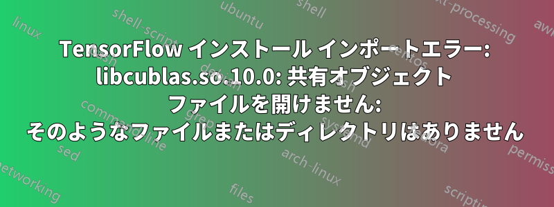 TensorFlow インストール インポートエラー: libcublas.so.10.0: 共有オブジェクト ファイルを開けません: そのようなファイルまたはディレクトリはありません