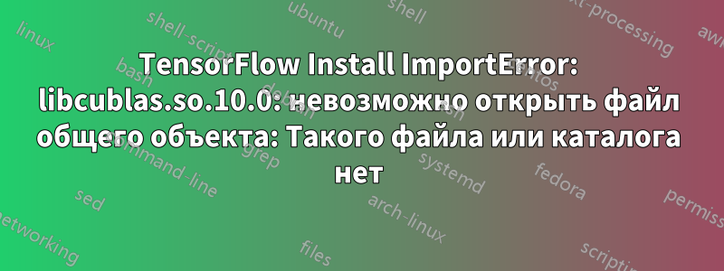 TensorFlow Install ImportError: libcublas.so.10.0: невозможно открыть файл общего объекта: Такого файла или каталога нет