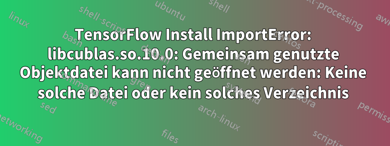 TensorFlow Install ImportError: libcublas.so.10.0: Gemeinsam genutzte Objektdatei kann nicht geöffnet werden: Keine solche Datei oder kein solches Verzeichnis