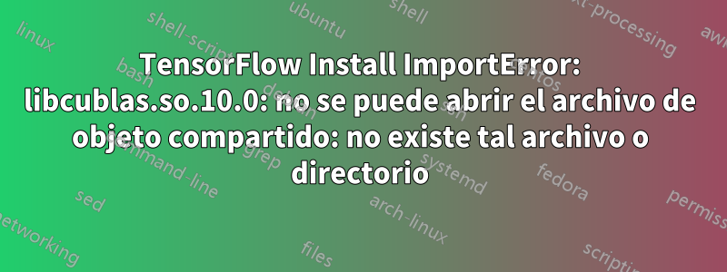 TensorFlow Install ImportError: libcublas.so.10.0: no se puede abrir el archivo de objeto compartido: no existe tal archivo o directorio