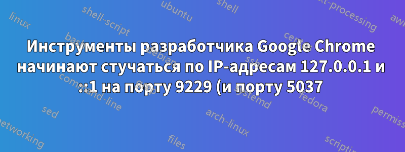 Инструменты разработчика Google Chrome начинают стучаться по IP-адресам 127.0.0.1 и ::1 на порту 9229 (и порту 5037)