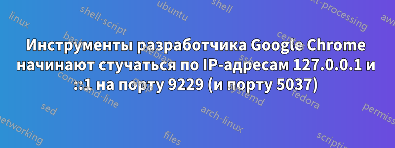 Инструменты разработчика Google Chrome начинают стучаться по IP-адресам 127.0.0.1 и ::1 на порту 9229 (и порту 5037)