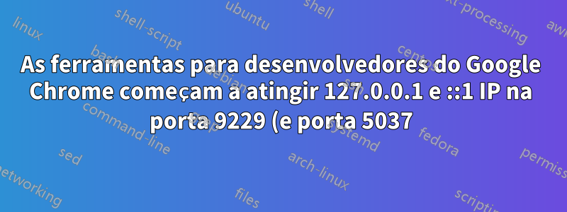 As ferramentas para desenvolvedores do Google Chrome começam a atingir 127.0.0.1 e ::1 IP na porta 9229 (e porta 5037)