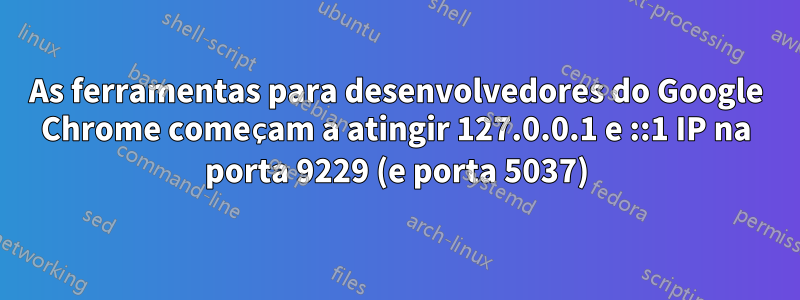 As ferramentas para desenvolvedores do Google Chrome começam a atingir 127.0.0.1 e ::1 IP na porta 9229 (e porta 5037)