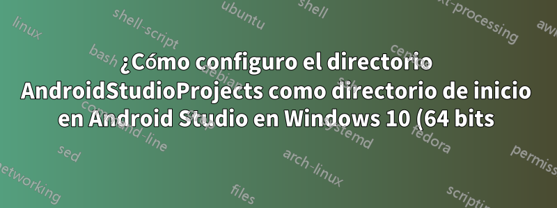 ¿Cómo configuro el directorio AndroidStudioProjects como directorio de inicio en Android Studio en Windows 10 (64 bits)?