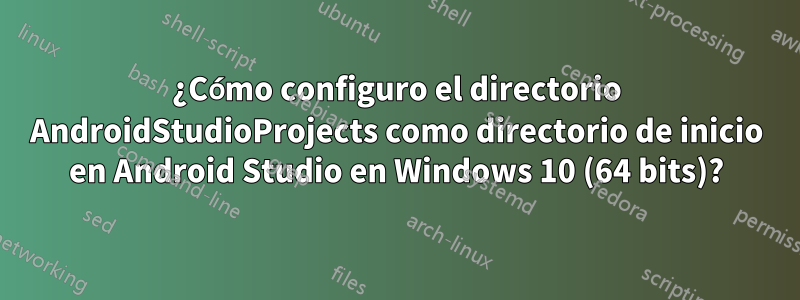 ¿Cómo configuro el directorio AndroidStudioProjects como directorio de inicio en Android Studio en Windows 10 (64 bits)?