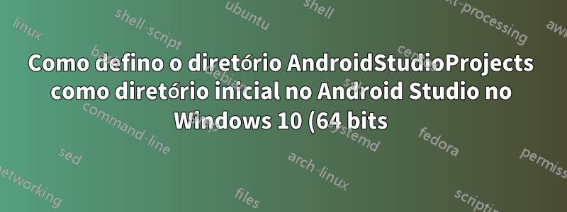 Como defino o diretório AndroidStudioProjects como diretório inicial no Android Studio no Windows 10 (64 bits)?