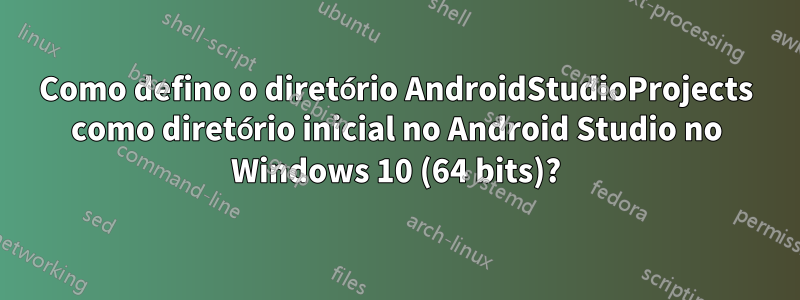 Como defino o diretório AndroidStudioProjects como diretório inicial no Android Studio no Windows 10 (64 bits)?