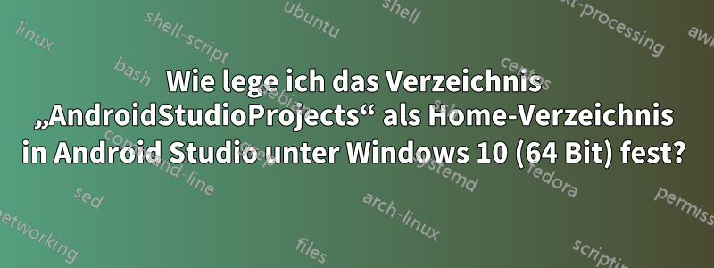 Wie lege ich das Verzeichnis „AndroidStudioProjects“ als Home-Verzeichnis in Android Studio unter Windows 10 (64 Bit) fest?