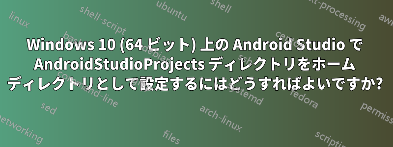 Windows 10 (64 ビット) 上の Android Studio で AndroidStudioProjects ディレクトリをホーム ディレクトリとして設定するにはどうすればよいですか?