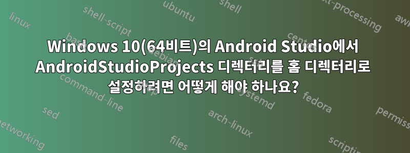 Windows 10(64비트)의 Android Studio에서 AndroidStudioProjects 디렉터리를 홈 디렉터리로 설정하려면 어떻게 해야 하나요?