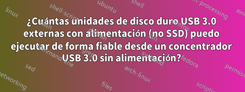 ¿Cuántas unidades de disco duro USB 3.0 externas con alimentación (no SSD) puedo ejecutar de forma fiable desde un concentrador USB 3.0 sin alimentación?