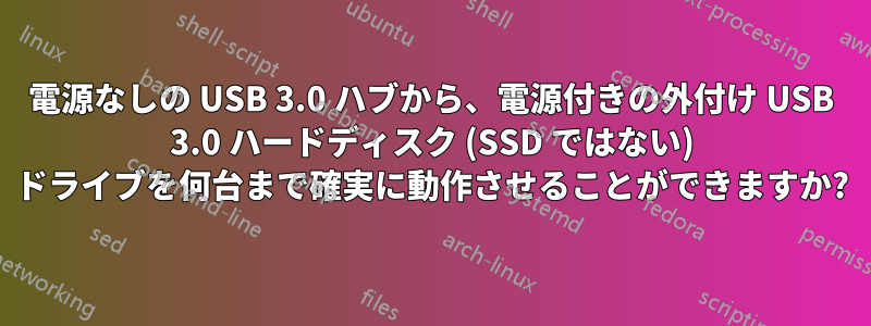 電源なしの USB 3.0 ハブから、電源付きの外付け USB 3.0 ハードディスク (SSD ではない) ドライブを何台まで確実に動作させることができますか?