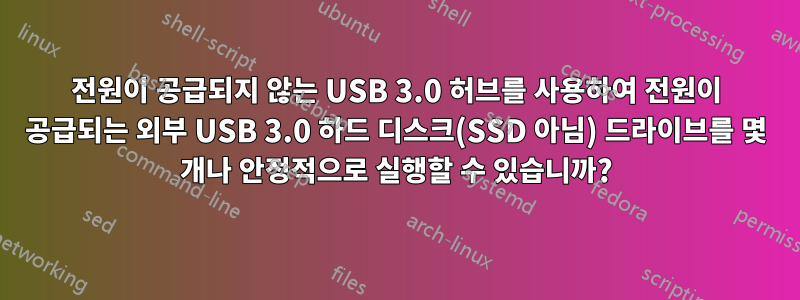 전원이 공급되지 않는 USB 3.0 허브를 사용하여 전원이 공급되는 외부 USB 3.0 하드 디스크(SSD 아님) 드라이브를 몇 개나 안정적으로 실행할 수 있습니까?