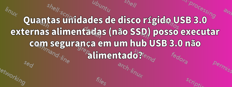 Quantas unidades de disco rígido USB 3.0 externas alimentadas (não SSD) posso executar com segurança em um hub USB 3.0 não alimentado?