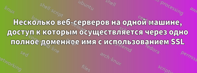 Несколько веб-серверов на одной машине, доступ к которым осуществляется через одно полное доменное имя с использованием SSL