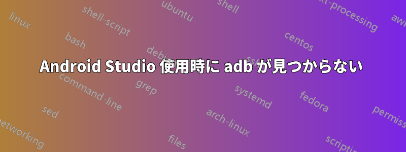 Android Studio 使用時に adb が見つからない