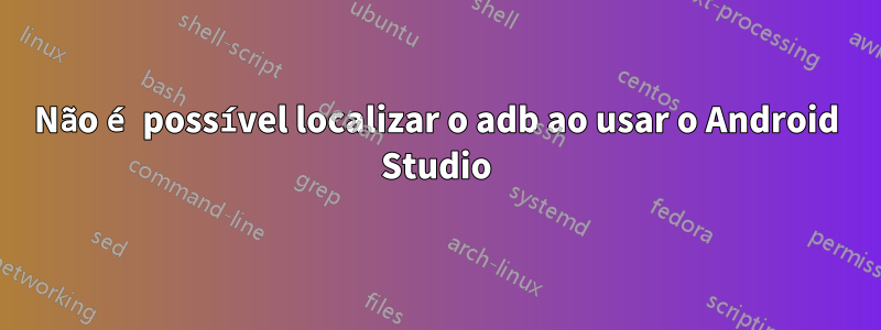 Não é possível localizar o adb ao usar o Android Studio