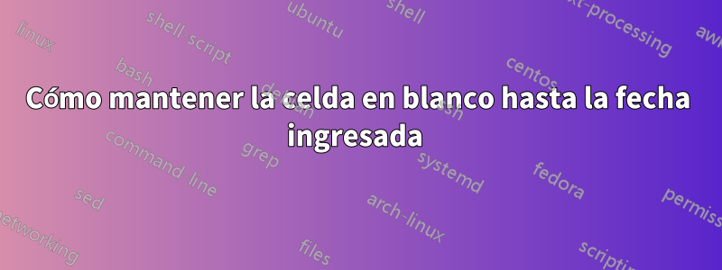 Cómo mantener la celda en blanco hasta la fecha ingresada 