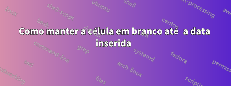 Como manter a célula em branco até a data inserida 