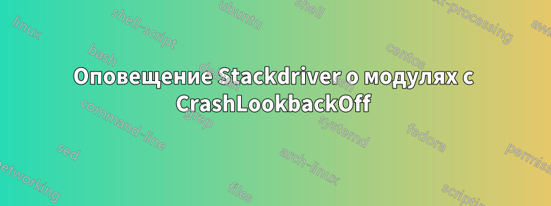 Оповещение Stackdriver о модулях с CrashLookbackOff