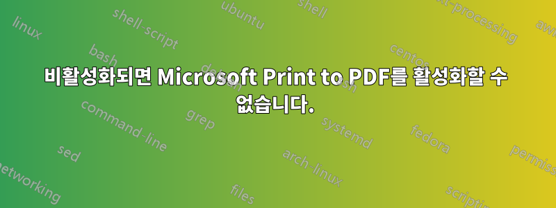 비활성화되면 Microsoft Print to PDF를 활성화할 수 없습니다.