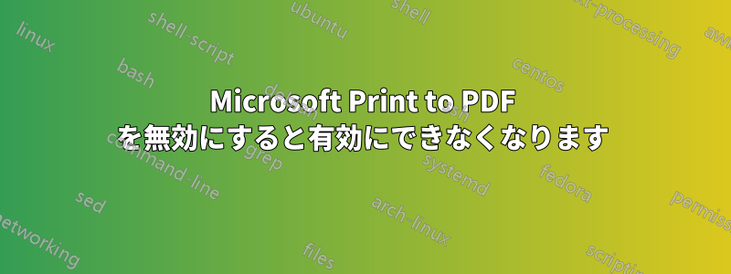 Microsoft Print to PDF を無効にすると有効にできなくなります