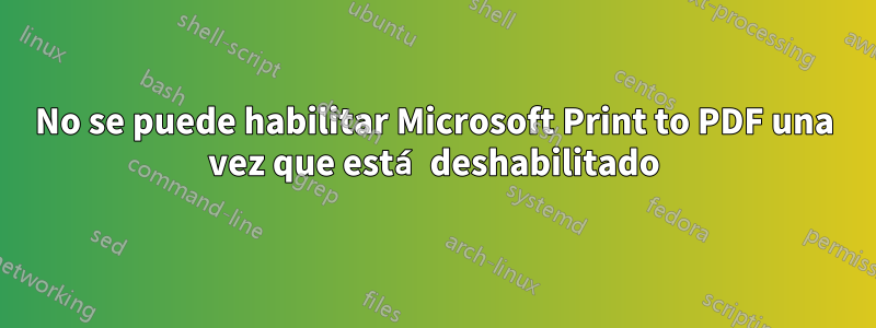 No se puede habilitar Microsoft Print to PDF una vez que está deshabilitado