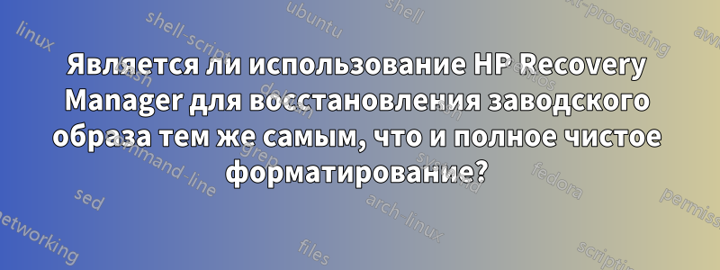 Является ли использование HP Recovery Manager для восстановления заводского образа тем же самым, что и полное чистое форматирование?