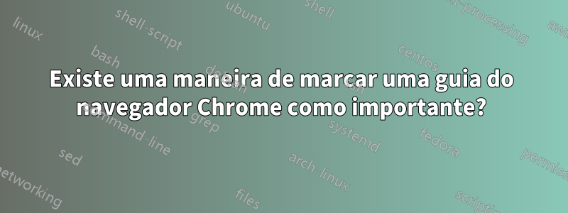 Existe uma maneira de marcar uma guia do navegador Chrome como importante?