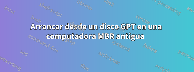 Arrancar desde un disco GPT en una computadora MBR antigua 