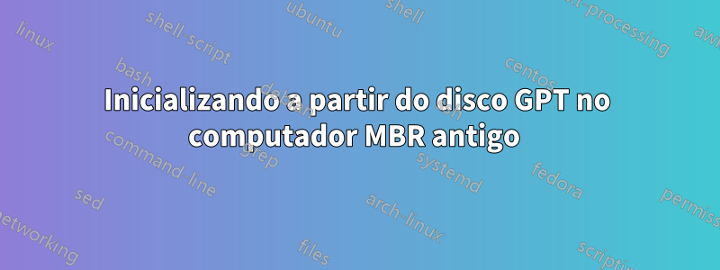 Inicializando a partir do disco GPT no computador MBR antigo 