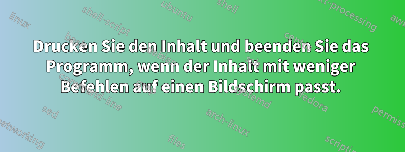 Drucken Sie den Inhalt und beenden Sie das Programm, wenn der Inhalt mit weniger Befehlen auf einen Bildschirm passt.