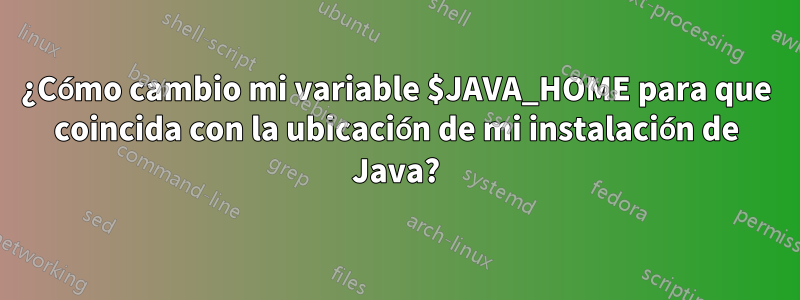 ¿Cómo cambio mi variable $JAVA_HOME para que coincida con la ubicación de mi instalación de Java?