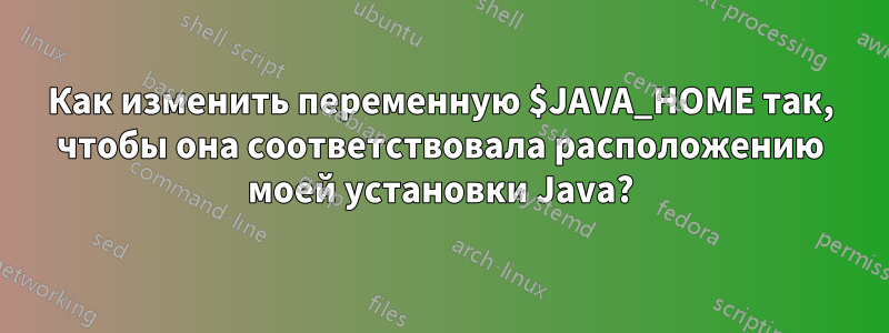 Как изменить переменную $JAVA_HOME так, чтобы она соответствовала расположению моей установки Java?