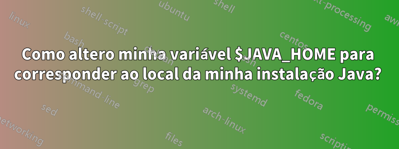 Como altero minha variável $JAVA_HOME para corresponder ao local da minha instalação Java?